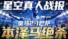 星空真人战报 皇马2-1巴萨 本泽马绝杀